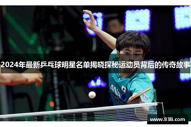 2024年最新乒乓球明星名單揭曉探秘運(yùn)動(dòng)員背后的傳奇故事
